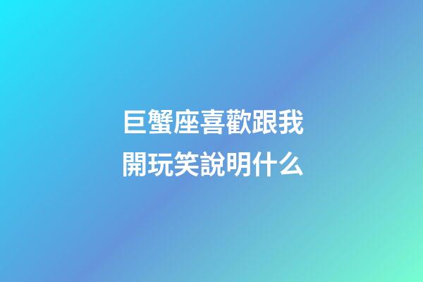 巨蟹座喜歡跟我開玩笑說明什么-第1張-星座運勢-玄機派