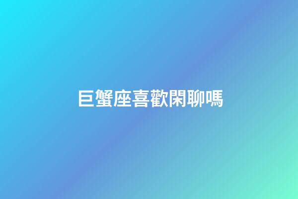 巨蟹座喜歡閑聊嗎-第1張-星座運勢-玄機派