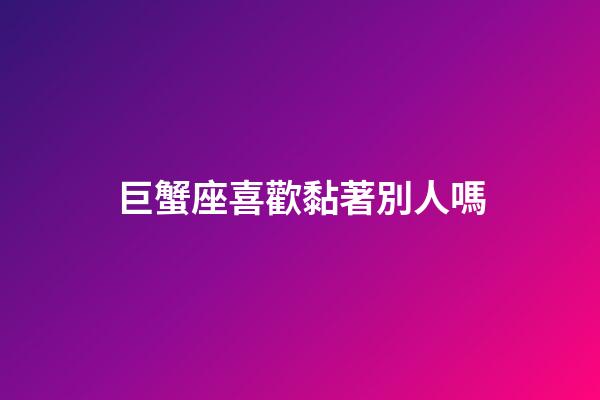 巨蟹座喜歡黏著別人嗎-第1張-星座運(yùn)勢-玄機(jī)派