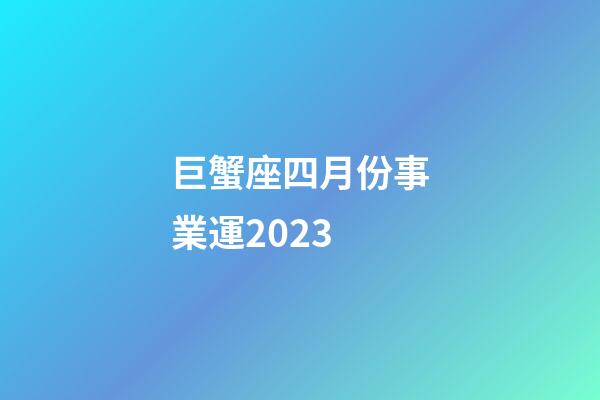 巨蟹座四月份事業運2023-第1張-星座運勢-玄機派