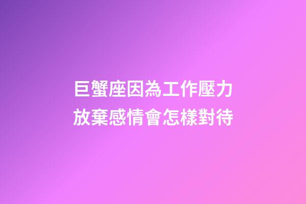 巨蟹座因為工作壓力放棄感情會怎樣對待-第1張-星座運勢-玄機派