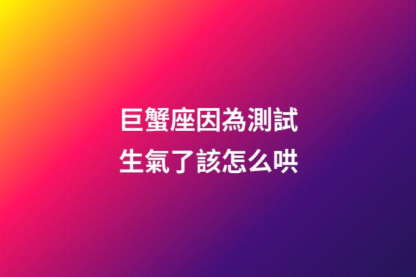 巨蟹座因為測試生氣了該怎么哄-第1張-星座運勢-玄機派