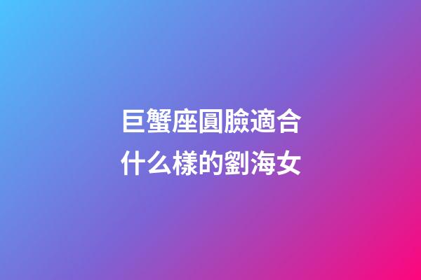 巨蟹座圓臉適合什么樣的劉海女