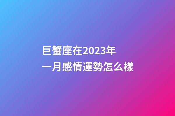 巨蟹座在2023年一月感情運勢怎么樣-第1張-星座運勢-玄機派