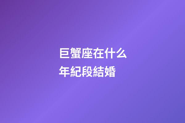 巨蟹座在什么年紀段結婚-第1張-星座運勢-玄機派