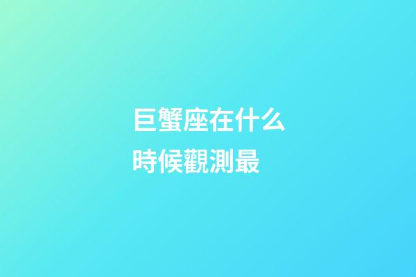 巨蟹座在什么時候觀測最-第1張-星座運勢-玄機派