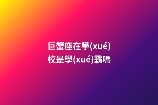 巨蟹座在學(xué)校是學(xué)霸嗎
