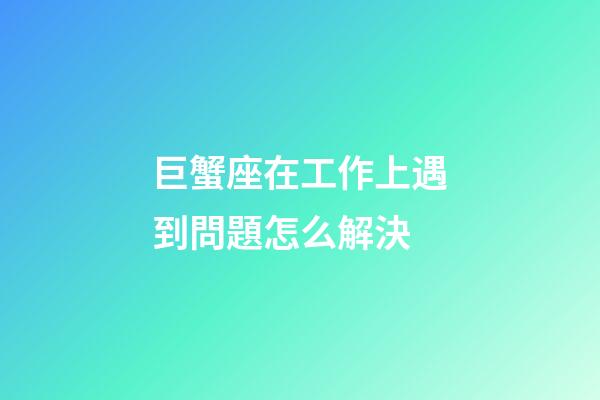 巨蟹座在工作上遇到問題怎么解決-第1張-星座運勢-玄機派