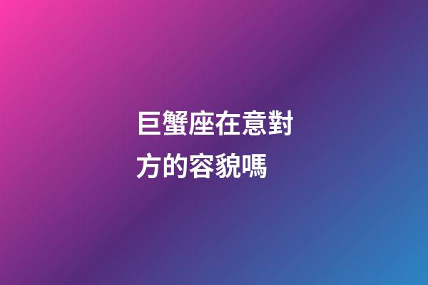 巨蟹座在意對方的容貌嗎-第1張-星座運勢-玄機派