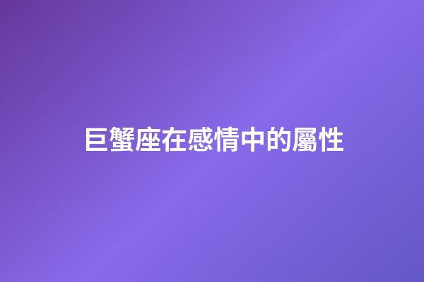 巨蟹座在感情中的屬性-第1張-星座運勢-玄機派