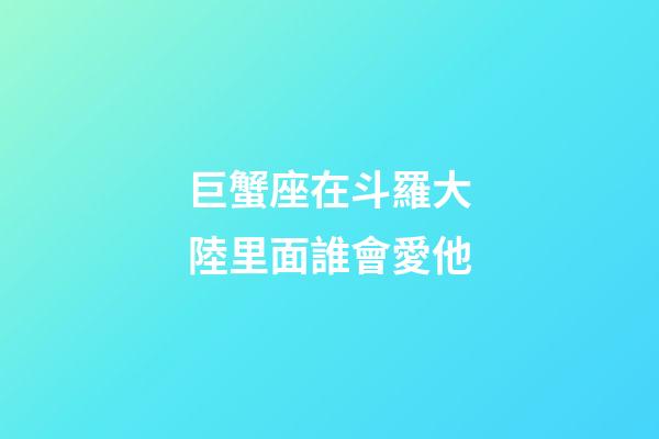 巨蟹座在斗羅大陸里面誰會愛他