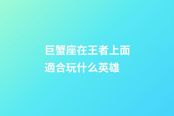 巨蟹座在王者上面適合玩什么英雄-第1張-星座運勢-玄機派
