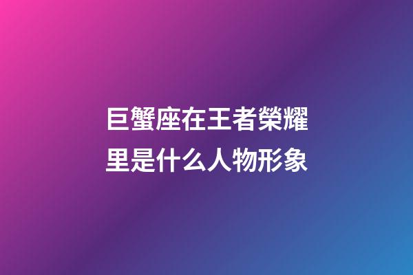 巨蟹座在王者榮耀里是什么人物形象