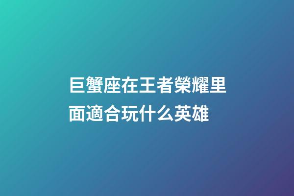 巨蟹座在王者榮耀里面適合玩什么英雄-第1張-星座運勢-玄機派