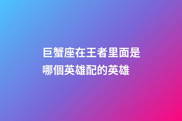 巨蟹座在王者里面是哪個英雄配的英雄-第1張-星座運勢-玄機派
