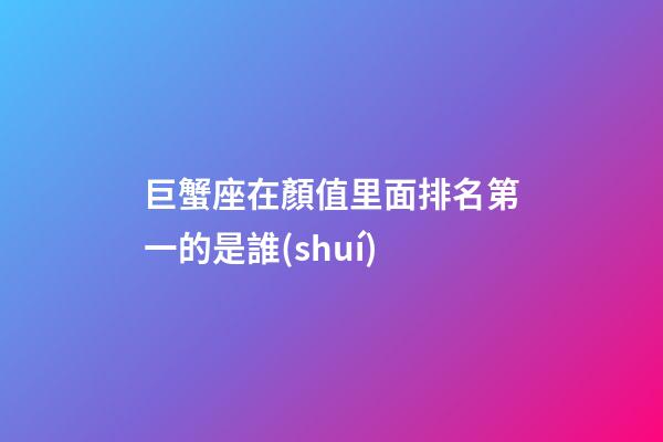 巨蟹座在顏值里面排名第一的是誰(shuí)-第1張-星座運(yùn)勢(shì)-玄機(jī)派
