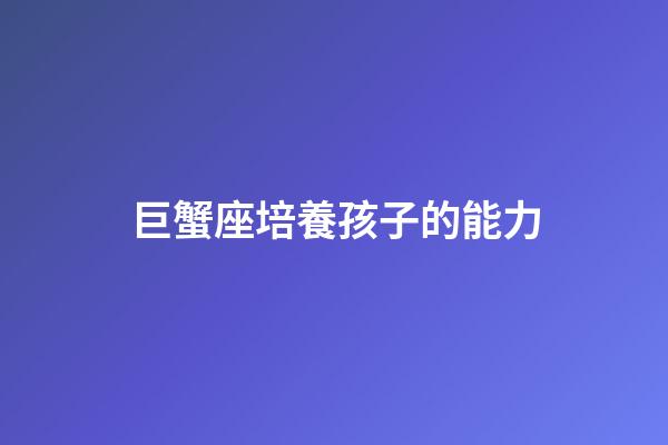 巨蟹座培養孩子的能力