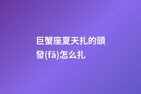 巨蟹座夏天扎的頭發(fā)怎么扎