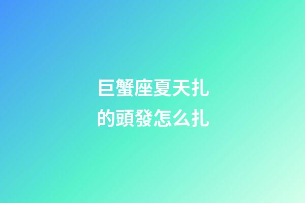 巨蟹座夏天扎的頭發怎么扎-第1張-星座運勢-玄機派