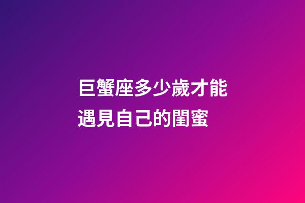 巨蟹座多少歲才能遇見自己的閨蜜-第1張-星座運勢-玄機派
