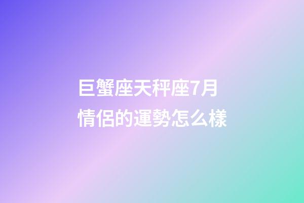 巨蟹座天秤座7月情侶的運勢怎么樣-第1張-星座運勢-玄機派