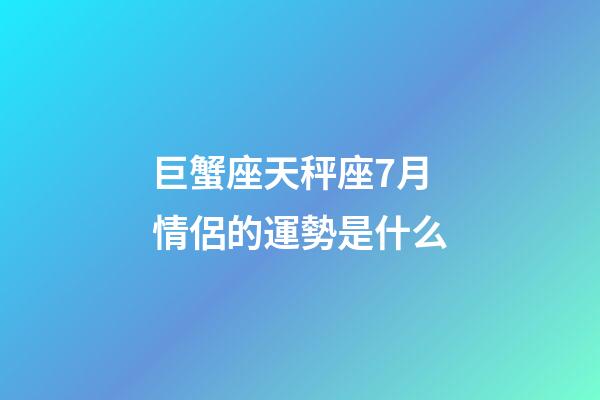 巨蟹座天秤座7月情侶的運勢是什么-第1張-星座運勢-玄機派