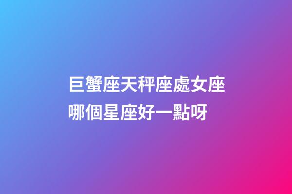 巨蟹座天秤座處女座哪個星座好一點呀-第1張-星座運勢-玄機派