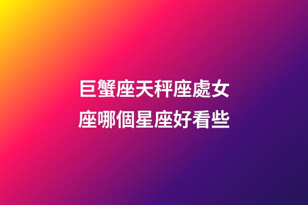 巨蟹座天秤座處女座哪個星座好看些-第1張-星座運勢-玄機派