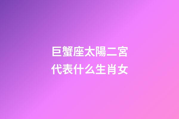 巨蟹座太陽二宮代表什么生肖女-第1張-星座運勢-玄機派