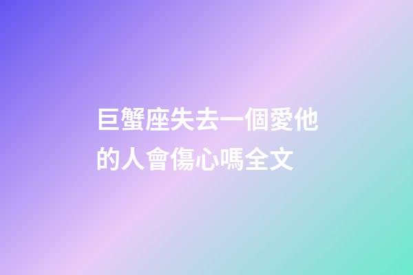 巨蟹座失去一個愛他的人會傷心嗎全文-第1張-星座運勢-玄機派