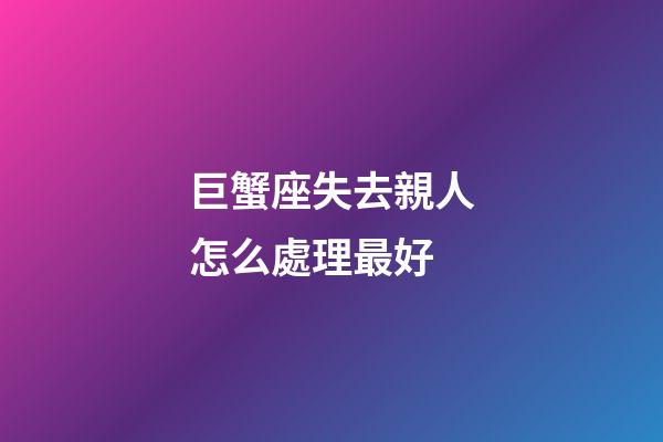 巨蟹座失去親人怎么處理最好-第1張-星座運勢-玄機派