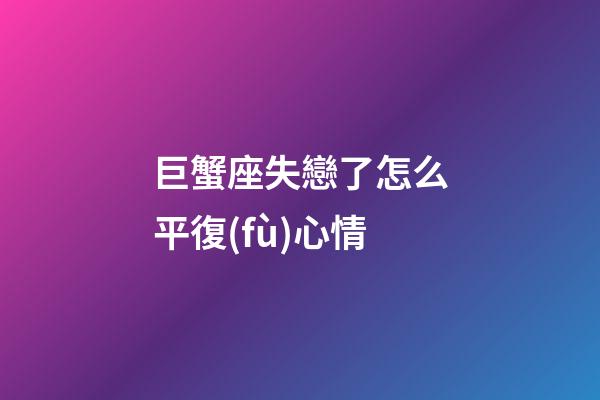巨蟹座失戀了怎么平復(fù)心情-第1張-星座運勢-玄機派