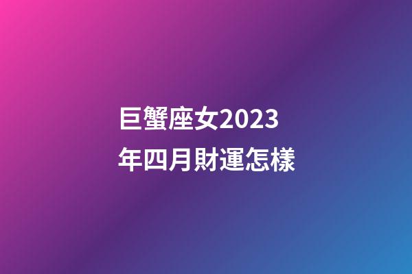 巨蟹座女2023年四月財運怎樣-第1張-星座運勢-玄機派