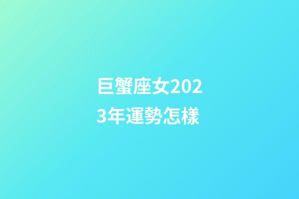 巨蟹座女2023年運勢怎樣-第1張-星座運勢-玄機派