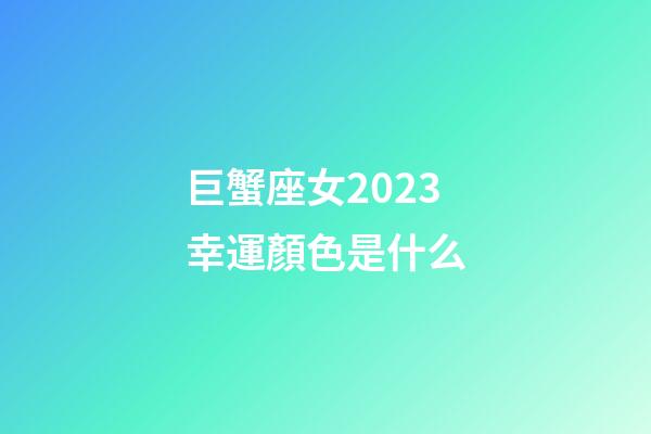 巨蟹座女2023幸運顏色是什么-第1張-星座運勢-玄機派