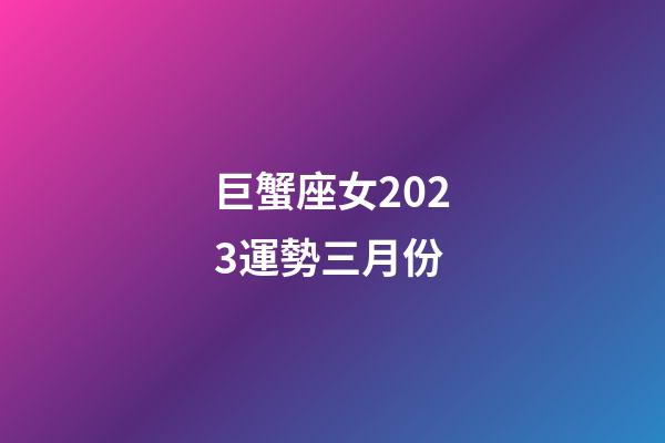 巨蟹座女2023運勢三月份