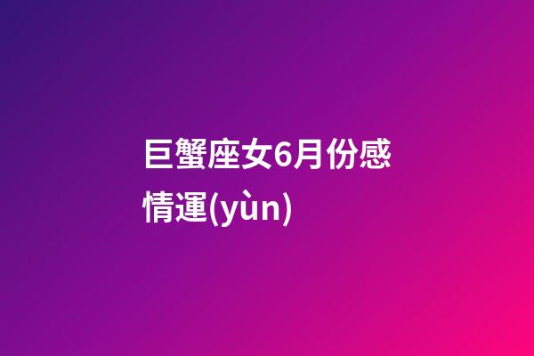 巨蟹座女6月份感情運(yùn)-第1張-星座運(yùn)勢(shì)-玄機(jī)派