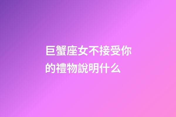 巨蟹座女不接受你的禮物說明什么-第1張-星座運(yùn)勢-玄機(jī)派