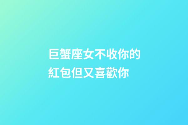 巨蟹座女不收你的紅包但又喜歡你