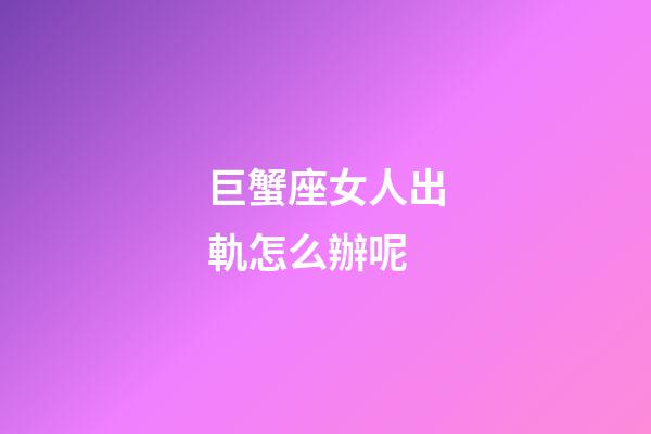 巨蟹座女人出軌怎么辦呢