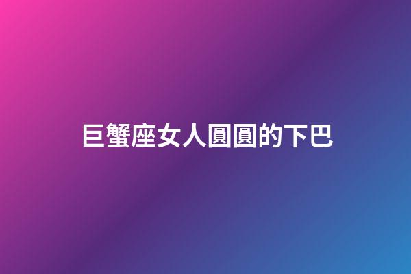 巨蟹座女人圓圓的下巴-第1張-星座運勢-玄機派