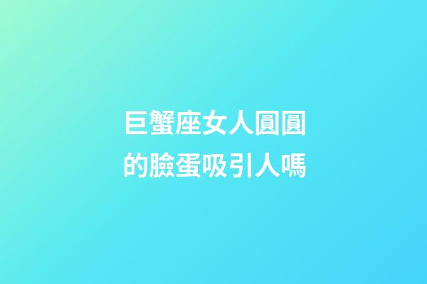 巨蟹座女人圓圓的臉蛋吸引人嗎-第1張-星座運勢-玄機派