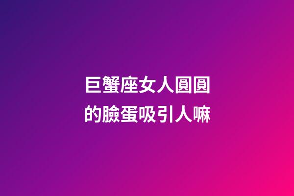 巨蟹座女人圓圓的臉蛋吸引人嘛-第1張-星座運勢-玄機派