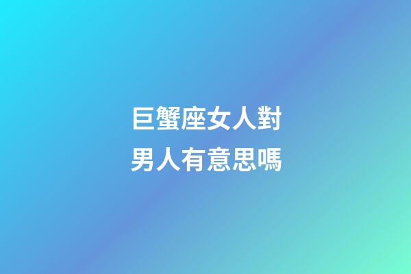 巨蟹座女人對男人有意思嗎