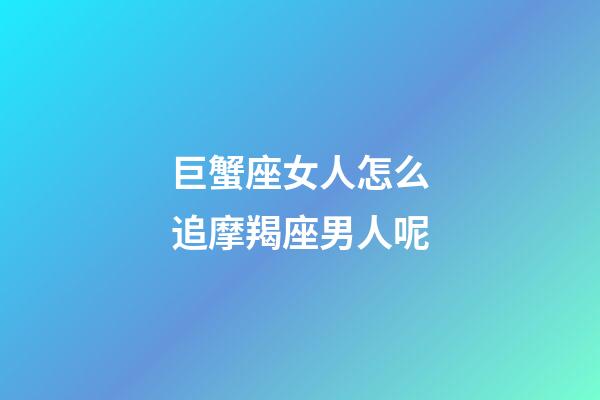 巨蟹座女人怎么追摩羯座男人呢-第1張-星座運勢-玄機派