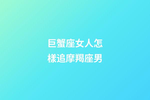 巨蟹座女人怎樣追摩羯座男-第1張-星座運(yùn)勢-玄機(jī)派
