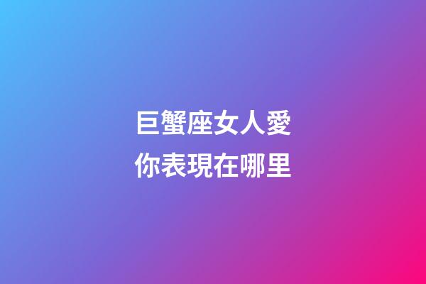 巨蟹座女人愛你表現在哪里-第1張-星座運勢-玄機派