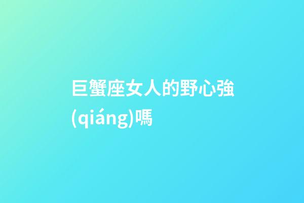 巨蟹座女人的野心強(qiáng)嗎