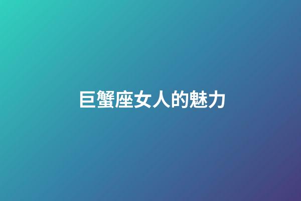 巨蟹座女人的魅力-第1張-星座運勢-玄機派