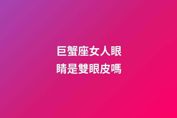 巨蟹座女人眼睛是雙眼皮嗎
